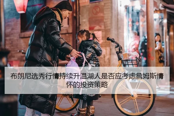 布朗尼选秀行情持续升温湖人是否应考虑詹姆斯情怀的投资策略
