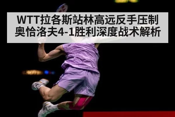 WTT拉各斯站林高远反手压制奥恰洛夫4-1胜利深度战术解析