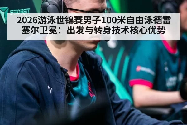 2026游泳世锦赛男子100米自由泳德雷塞尔卫冕：出发与转身技术核心优势