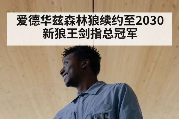 爱德华兹森林狼续约至2030 新狼王剑指总冠军