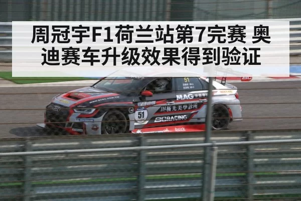 周冠宇F1荷兰站第7完赛 奥迪赛车升级效果得到验证