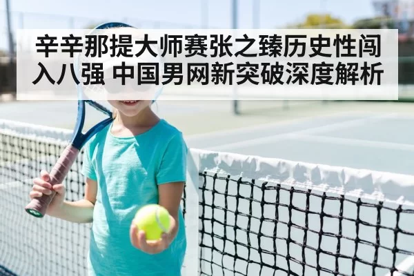 辛辛那提大师赛张之臻历史性闯入八强 中国男网新突破深度解析