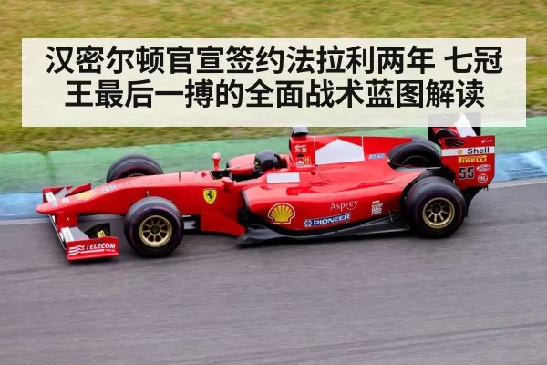 汉密尔顿官宣签约法拉利两年 七冠王最后一搏的全面战术蓝图解读