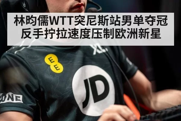 林昀儒WTT突尼斯站男单夺冠 反手拧拉速度压制欧洲新星