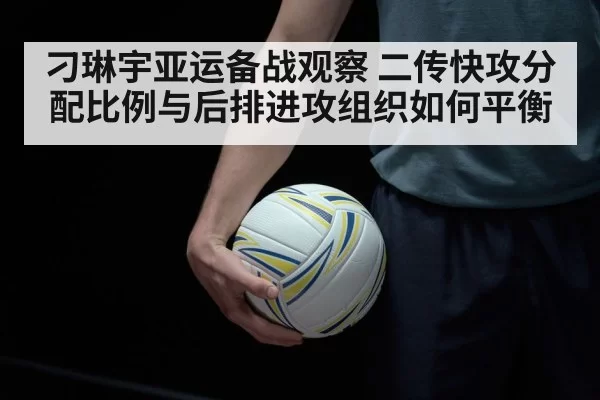 刁琳宇亚运备战观察 二传快攻分配比例与后排进攻组织如何平衡