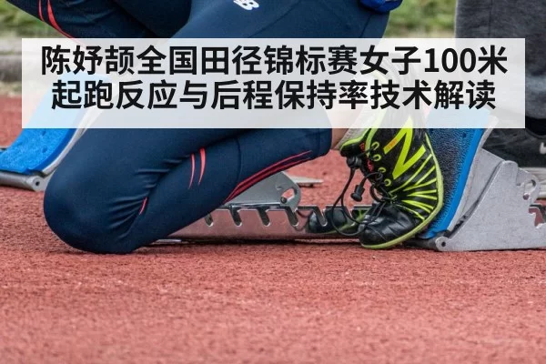 陈妤颉全国田径锦标赛女子100米 起跑反应与后程保持率技术解读