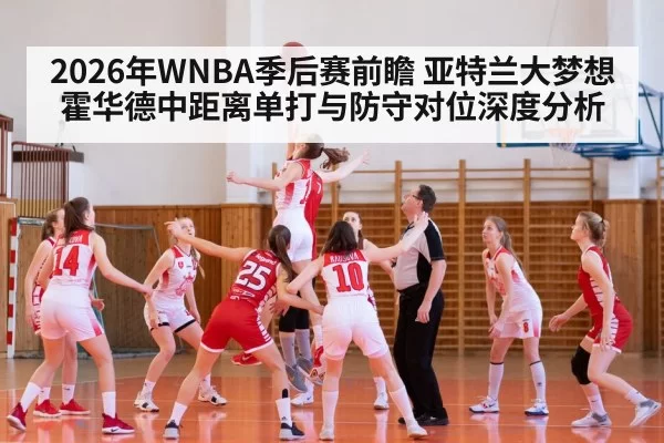2026年WNBA季后赛前瞻 亚特兰大梦想霍华德中距离单打与防守对位深度分析